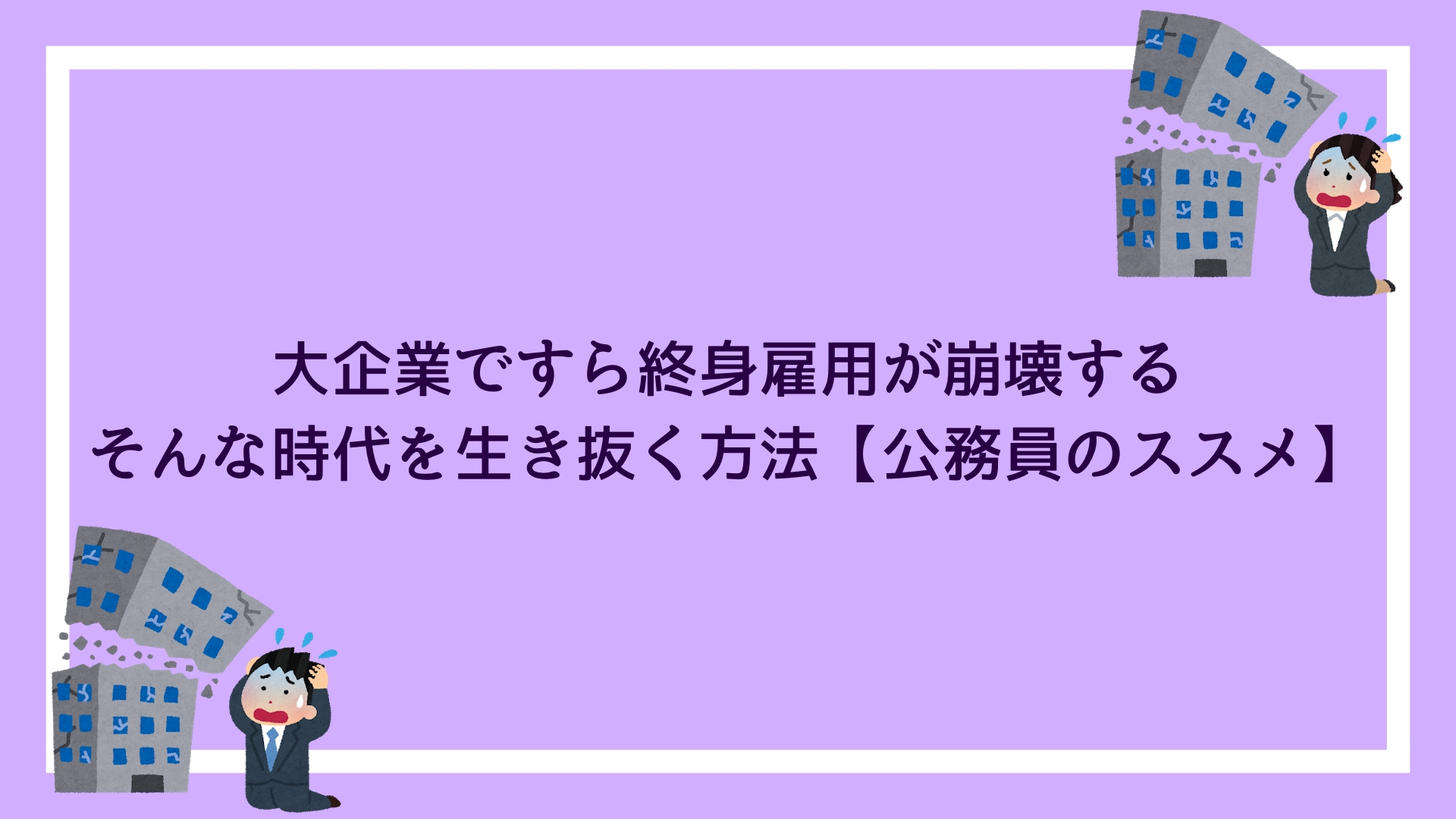 大企業ですら終身雇用が崩壊する時代を生き抜く方法【公務員のススメ
